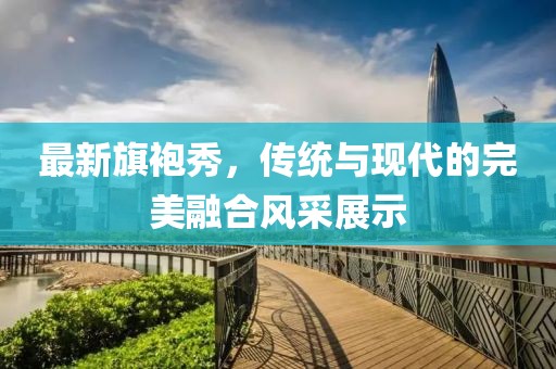 最新旗袍秀，傳統(tǒng)與現(xiàn)代的完美融合風(fēng)采展示
