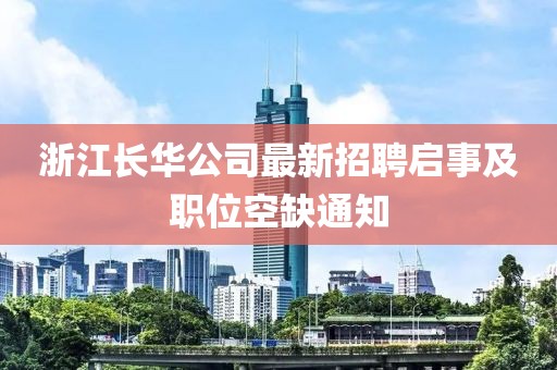 浙江長(zhǎng)華公司最新招聘啟事及職位空缺通知