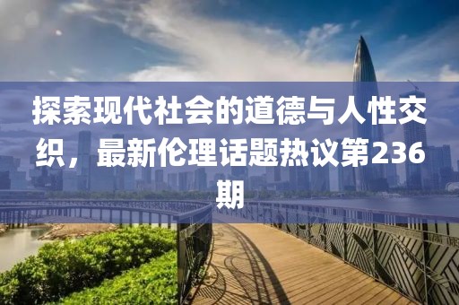 探索現(xiàn)代社會的道德與人性交織，最新倫理話題熱議第236期