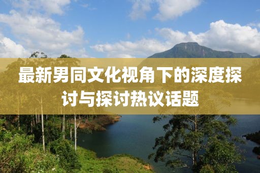 最新男同文化視角下的深度探討與探討熱議話題