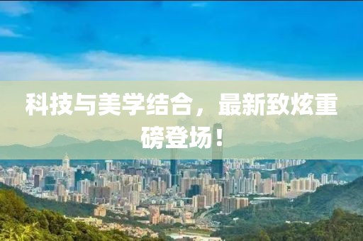 科技與美學(xué)結(jié)合，最新致炫重磅登場！