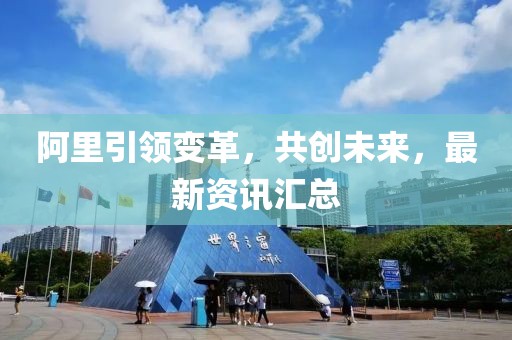 阿里引領變革，共創(chuàng)未來，最新資訊匯總