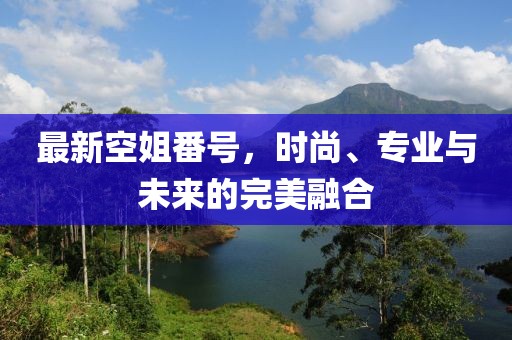 最新空姐番號(hào)，時(shí)尚、專(zhuān)業(yè)與未來(lái)的完美融合