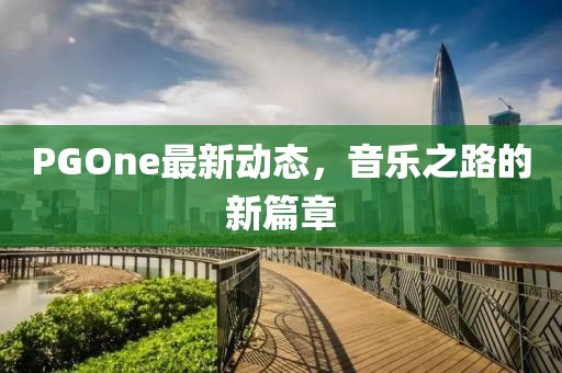 PGOne最新動態(tài)，音樂之路的新篇章