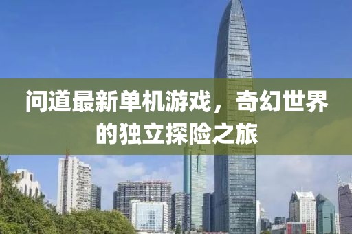 問(wèn)道最新單機(jī)游戲，奇幻世界的獨(dú)立探險(xiǎn)之旅