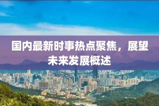 國(guó)內(nèi)最新時(shí)事熱點(diǎn)聚焦，展望未來(lái)發(fā)展概述