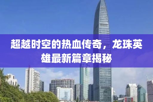 超越時(shí)空的熱血傳奇，龍珠英雄最新篇章揭秘