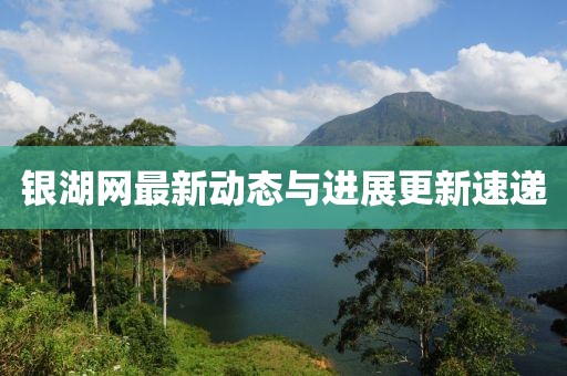 銀湖網(wǎng)最新動(dòng)態(tài)與進(jìn)展更新速遞