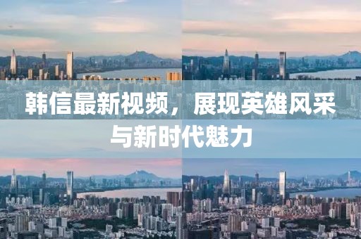韓信最新視頻，展現(xiàn)英雄風采與新時代魅力