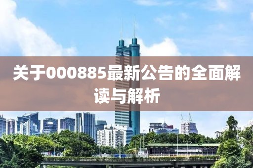 關于000885最新公告的全面解讀與解析