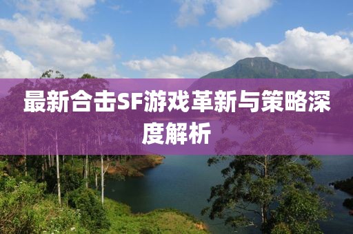 最新合擊SF游戲革新與策略深度解析