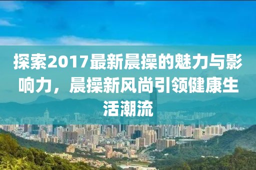 探索2017最新晨操的魅力與影響力，晨操新風(fēng)尚引領(lǐng)健康生活潮流