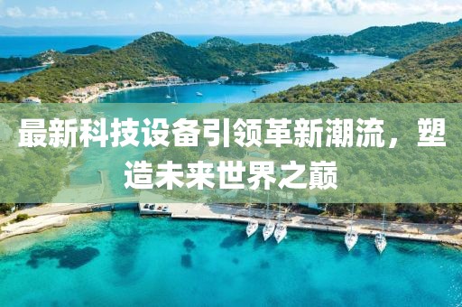 最新科技設(shè)備引領(lǐng)革新潮流，塑造未來世界之巔
