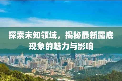 探索未知領(lǐng)域，揭秘最新露底現(xiàn)象的魅力與影響