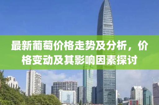 最新葡萄價(jià)格走勢(shì)及分析，價(jià)格變動(dòng)及其影響因素探討