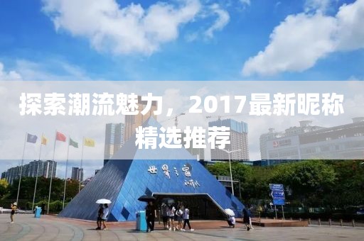 探索潮流魅力，2017最新昵稱精選推薦