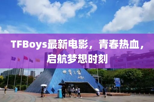 TFBoys最新電影，青春熱血，啟航夢(mèng)想時(shí)刻