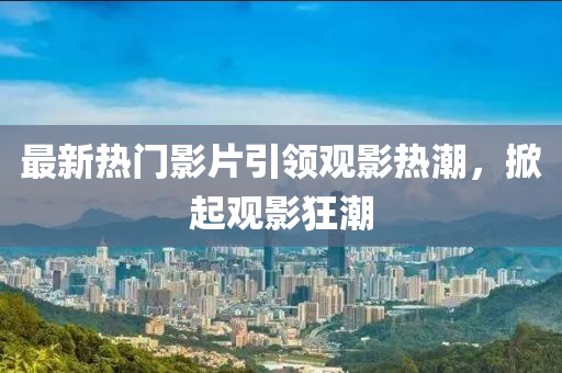 最新熱門影片引領(lǐng)觀影熱潮，掀起觀影狂潮