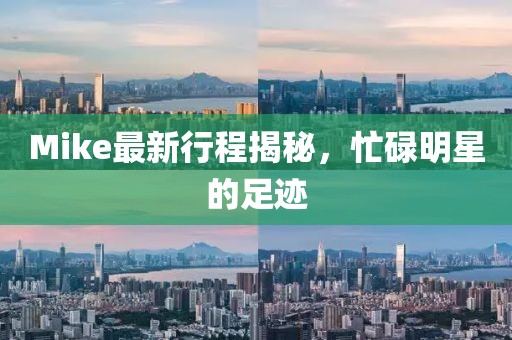 Mike最新行程揭秘，忙碌明星的足跡