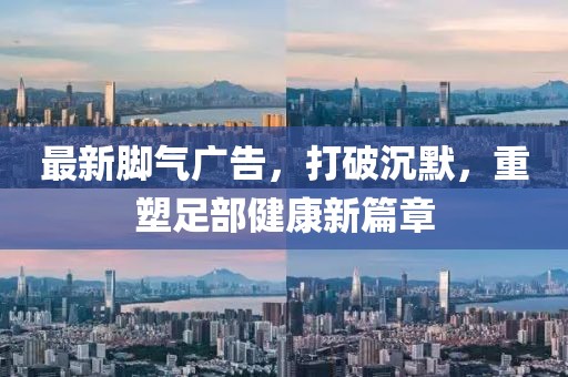 最新腳氣廣告，打破沉默，重塑足部健康新篇章