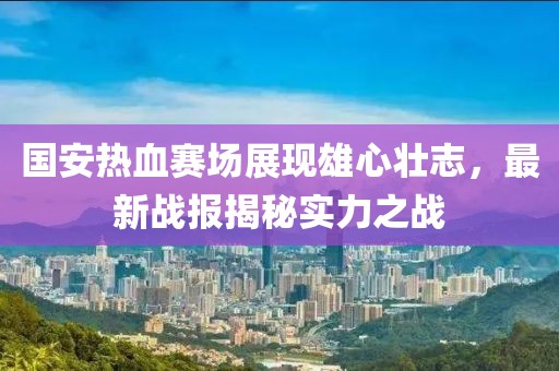 國安熱血賽場展現(xiàn)雄心壯志，最新戰(zhàn)報揭秘實力之戰(zhàn)