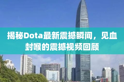 揭秘Dota最新震撼瞬間，見血封喉的震撼視頻回顧