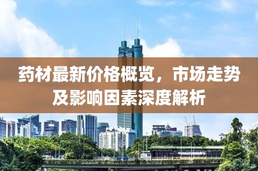 藥材最新價(jià)格概覽，市場走勢及影響因素深度解析