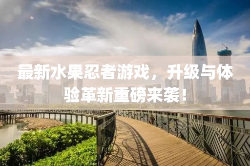 最新水果忍者游戲，升級(jí)與體驗(yàn)革新重磅來(lái)襲！