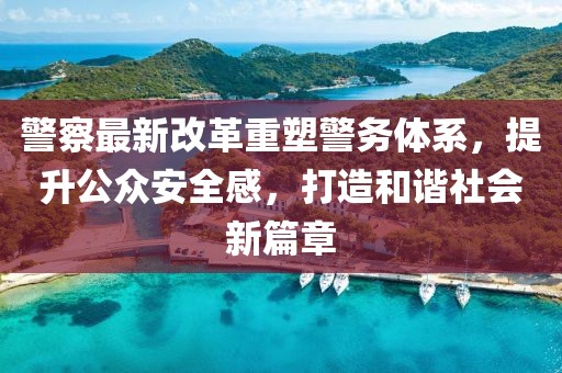 警察最新改革重塑警務(wù)體系，提升公眾安全感，打造和諧社會新篇章