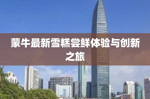 蒙牛最新雪糕嘗鮮體驗(yàn)與創(chuàng)新之旅