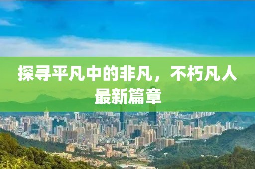 探尋平凡中的非凡，不朽凡人最新篇章