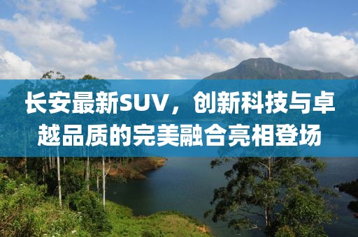 長(zhǎng)安最新SUV，創(chuàng)新科技與卓越品質(zhì)的完美融合亮相登場(chǎng)