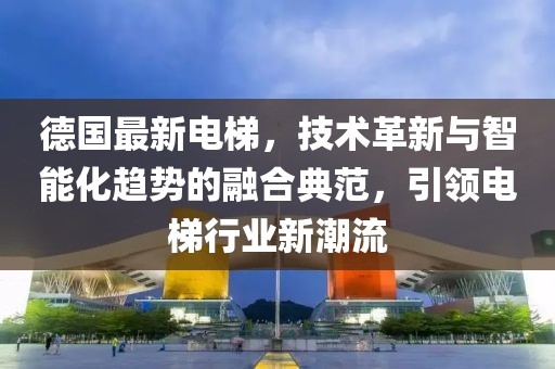德國最新電梯，技術(shù)革新與智能化趨勢的融合典范，引領(lǐng)電梯行業(yè)新潮流