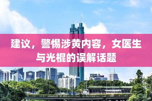 建議，警惕涉黃內(nèi)容，女醫(yī)生與光棍的誤解話題