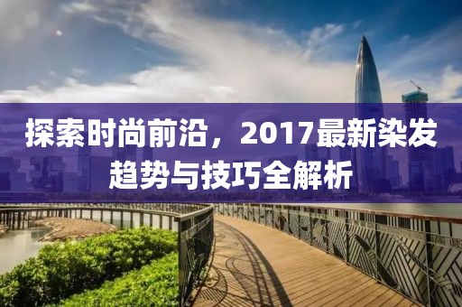 探索時尚前沿，2017最新染發(fā)趨勢與技巧全解析