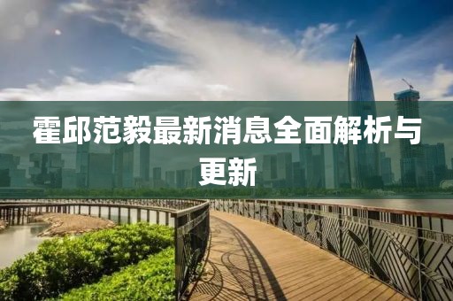霍邱范毅最新消息全面解析與更新