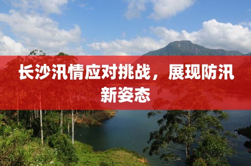 長沙汛情應對挑戰(zhàn)，展現(xiàn)防汛新姿態(tài)