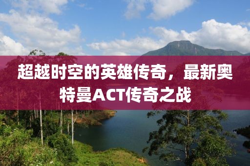 超越時空的英雄傳奇，最新奧特曼ACT傳奇之戰(zhàn)