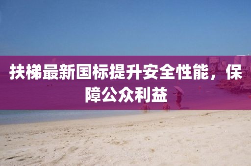 扶梯最新國標(biāo)提升安全性能，保障公眾利益