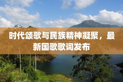 時代頌歌與民族精神凝聚，最新國歌歌詞發(fā)布
