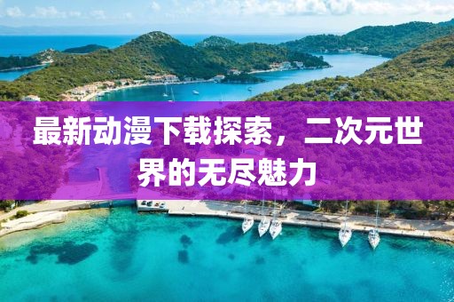 最新動(dòng)漫下載探索，二次元世界的無(wú)盡魅力