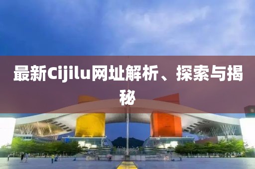 最新Cijilu網(wǎng)址解析、探索與揭秘
