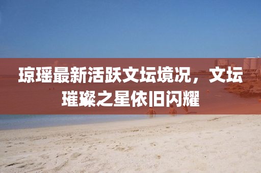 瓊瑤最新活躍文壇境況，文壇璀璨之星依舊閃耀