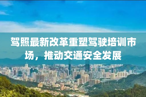 駕照最新改革重塑駕駛培訓(xùn)市場，推動(dòng)交通安全發(fā)展