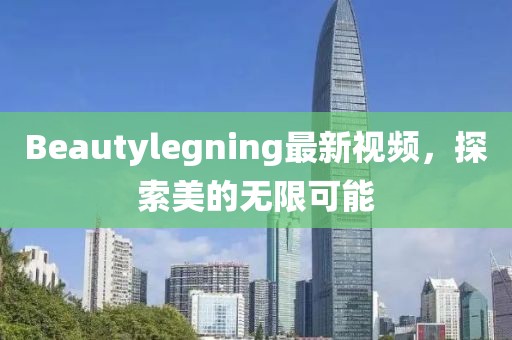 Beautylegning最新視頻，探索美的無限可能