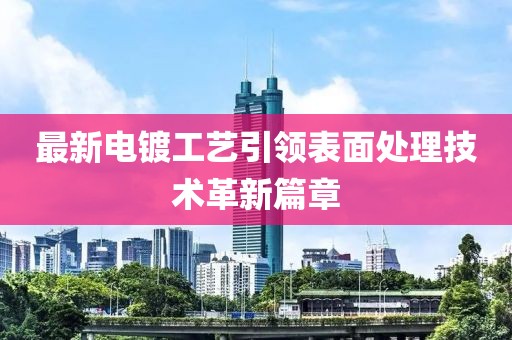 最新電鍍工藝引領(lǐng)表面處理技術(shù)革新篇章