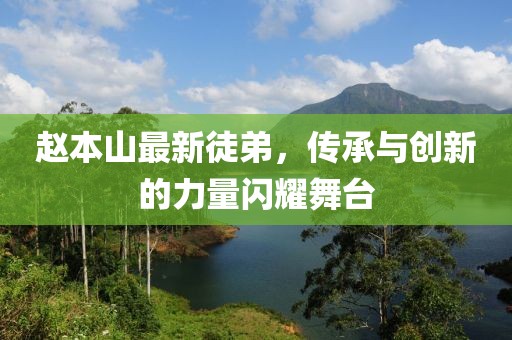 趙本山最新徒弟，傳承與創(chuàng)新的力量閃耀舞臺(tái)
