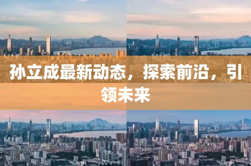 孫立成最新動(dòng)態(tài)，探索前沿，引領(lǐng)未來