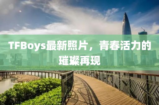 TFBoys最新照片，青春活力的璀璨再現(xiàn)