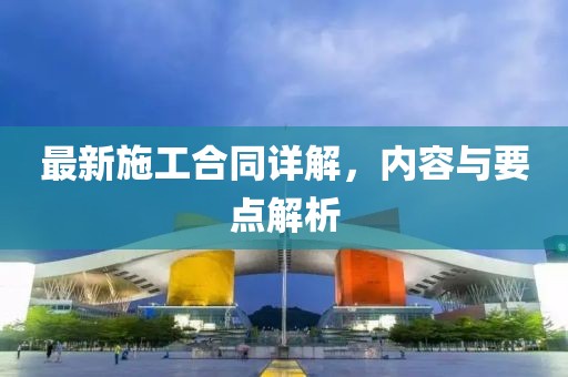 最新施工合同詳解，內(nèi)容與要點解析